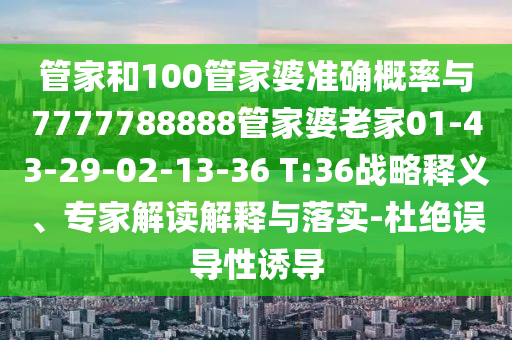 管家和100管家婆準確概率與7777788888管家婆老家01-43-29-02-13-36 T:36戰略釋義、專家解讀解釋與落實-杜絕誤導性誘導